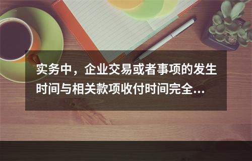 实务中，企业交易或者事项的发生时间与相关款项收付时间完全一致