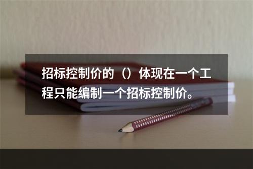 招标控制价的（）体现在一个工程只能编制一个招标控制价。