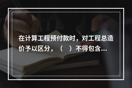 在计算工程预付款时，对工程总造价予以区分，（　）不得包含不属