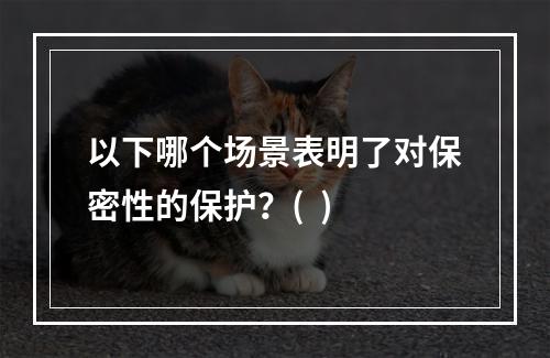 以下哪个场景表明了对保密性的保护？(  )