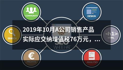 2019年10月A公司销售产品实际应交纳增值税76万元，消费