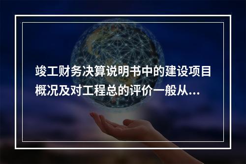 竣工财务决算说明书中的建设项目概况及对工程总的评价一般从（）