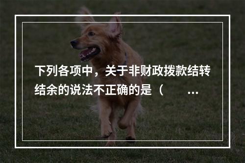 下列各项中，关于非财政拨款结转结余的说法不正确的是（　　）。