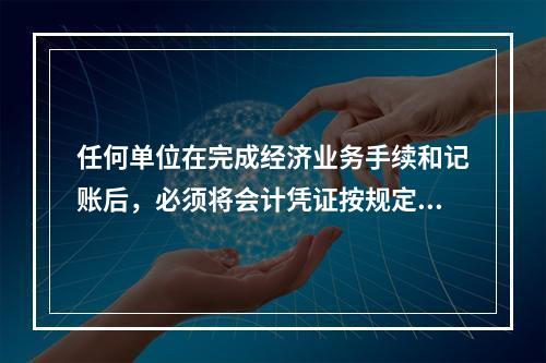 任何单位在完成经济业务手续和记账后，必须将会计凭证按规定的立