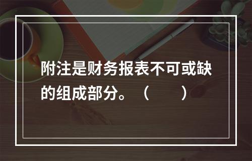 附注是财务报表不可或缺的组成部分。（　　）