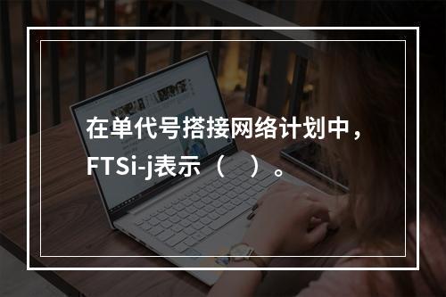 在单代号搭接网络计划中，FTSi-j表示（　）。