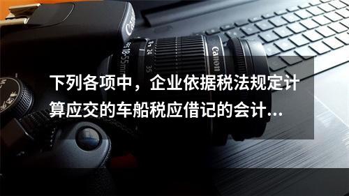 下列各项中，企业依据税法规定计算应交的车船税应借记的会计科目