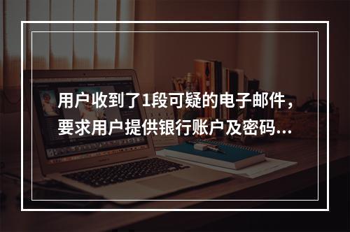 用户收到了1段可疑的电子邮件，要求用户提供银行账户及密码，这