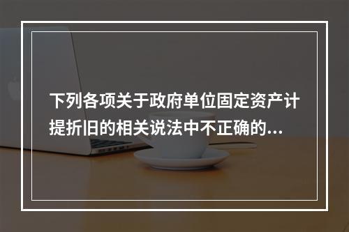 下列各项关于政府单位固定资产计提折旧的相关说法中不正确的是（