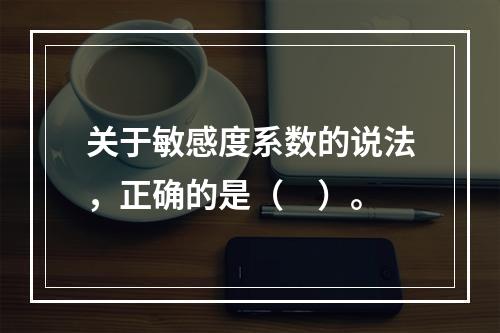 关于敏感度系数的说法，正确的是（　）。