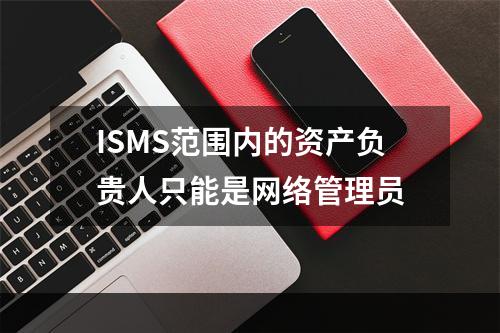 ISMS范围内的资产负贵人只能是网络管理员