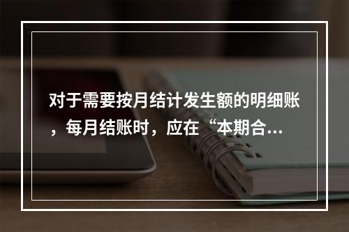 对于需要按月结计发生额的明细账，每月结账时，应在“本期合计”