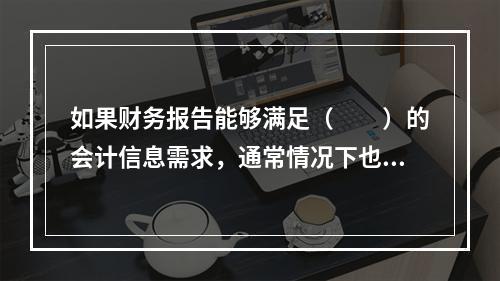 如果财务报告能够满足（　　）的会计信息需求，通常情况下也可以