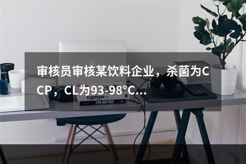 审核员审核某饮料企业，杀菌为CCP，CL为93-98°C，监