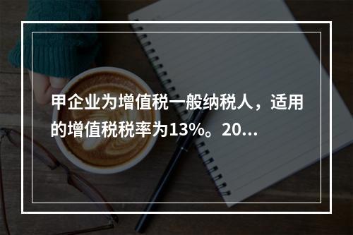 甲企业为增值税一般纳税人，适用的增值税税率为13%。2019