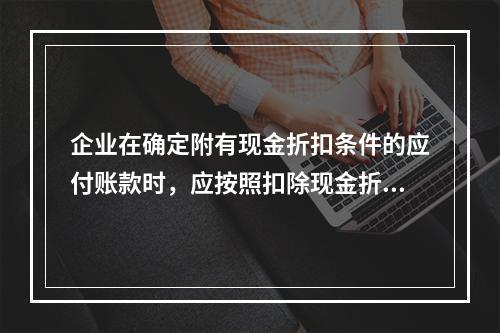 企业在确定附有现金折扣条件的应付账款时，应按照扣除现金折扣后