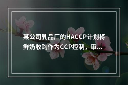 某公司乳品厂的HACCP计划将鲜奶收购作为CCP控制，审核员