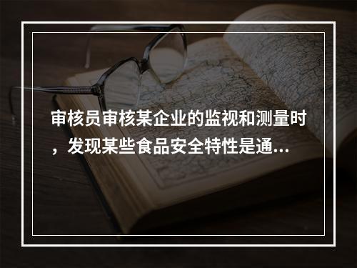 审核员审核某企业的监视和测量时，发现某些食品安全特性是通过感