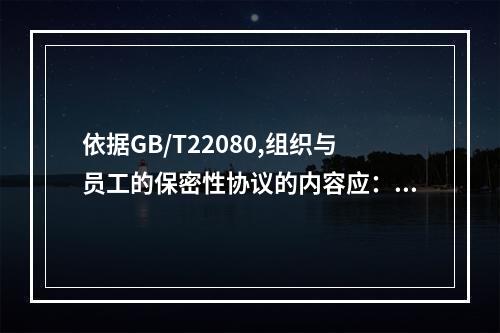 依据GB/T22080,组织与员工的保密性协议的内容应：(