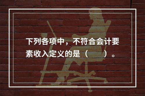 下列各项中，不符合会计要素收入定义的是（　　）。