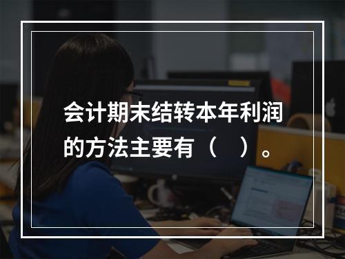 会计期末结转本年利润的方法主要有（　）。