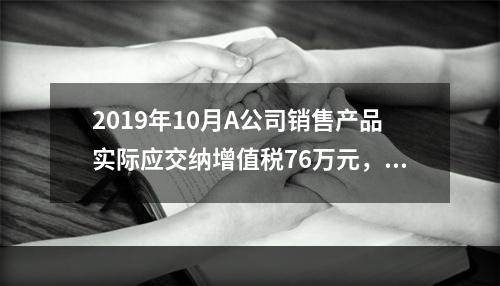 2019年10月A公司销售产品实际应交纳增值税76万元，消费