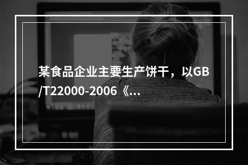 某食品企业主要生产饼干，以GB/T22000-2006《食品