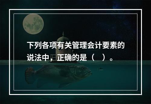 下列各项有关管理会计要素的说法中，正确的是（　）。