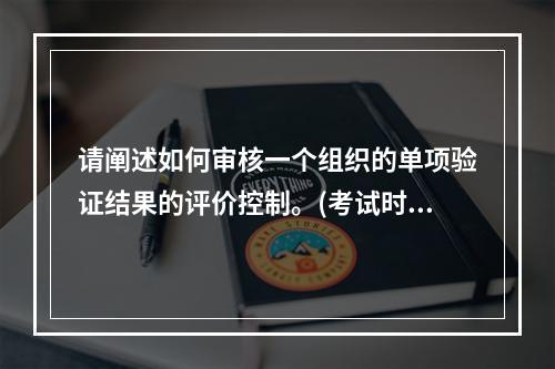 请阐述如何审核一个组织的单项验证结果的评价控制。(考试时间：