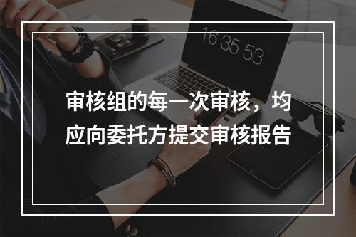 审核组的每一次审核，均应向委托方提交审核报告