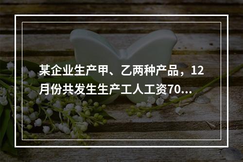 某企业生产甲、乙两种产品，12月份共发生生产工人工资70 0