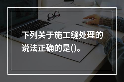 下列关于施工缝处理的说法正确的是()。