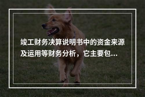 竣工财务决算说明书中的资金来源及运用等财务分析，它主要包括（