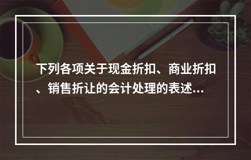 下列各项关于现金折扣、商业折扣、销售折让的会计处理的表述中，