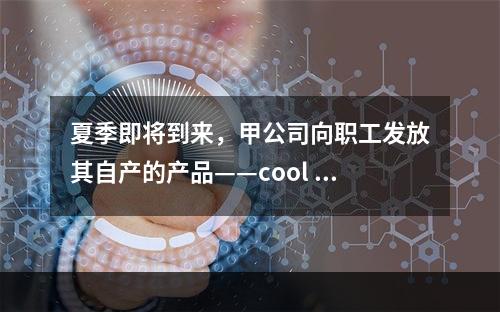 夏季即将到来，甲公司向职工发放其自产的产品——cool 牌空