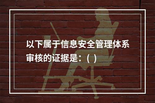 以下属于信息安全管理体系审核的证据是：(  )