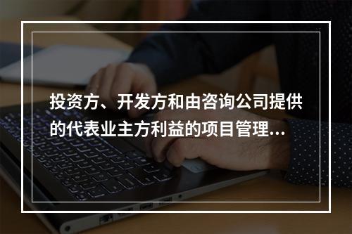 投资方、开发方和由咨询公司提供的代表业主方利益的项目管理服务