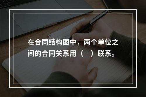 在合同结构图中，两个单位之间的合同关系用（　）联系。