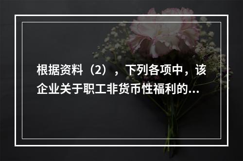 根据资料（2），下列各项中，该企业关于职工非货币性福利的处理