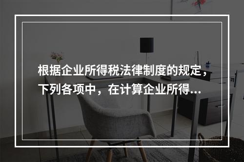 根据企业所得税法律制度的规定，下列各项中，在计算企业所得税应