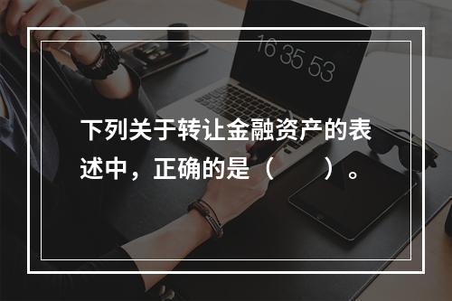 下列关于转让金融资产的表述中，正确的是（　　）。