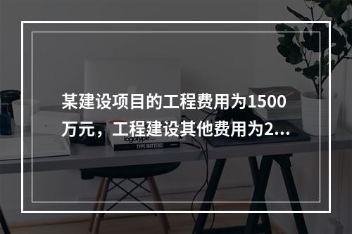 某建设项目的工程费用为1500万元，工程建设其他费用为200