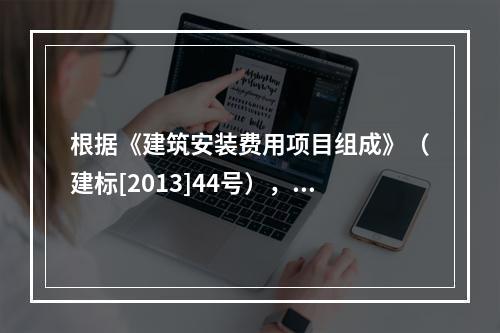 根据《建筑安装费用项目组成》（建标[2013]44号），施工