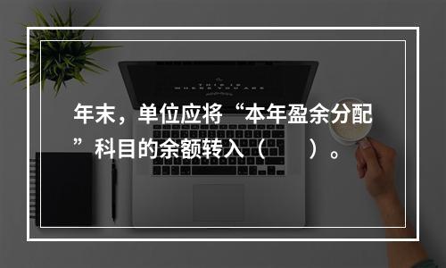 年末，单位应将“本年盈余分配”科目的余额转入（　　）。