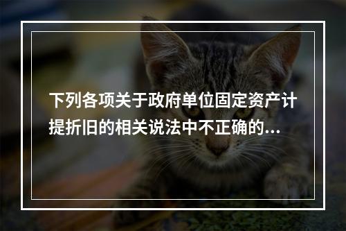 下列各项关于政府单位固定资产计提折旧的相关说法中不正确的是（