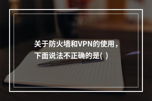 关于防火墙和VPN的使用，下面说法不正确的是(  )