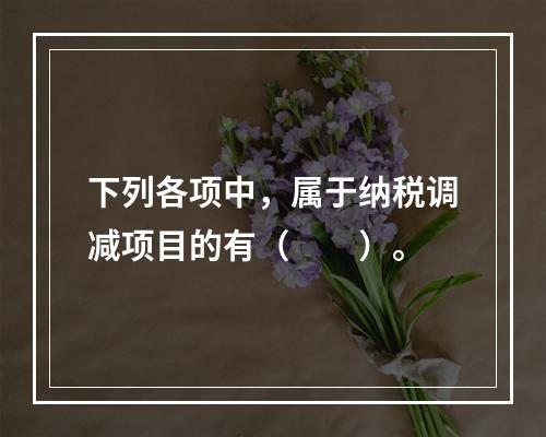 下列各项中，属于纳税调减项目的有（　　）。