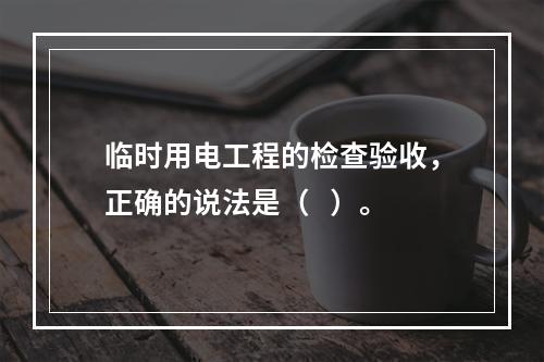 临时用电工程的检查验收，正确的说法是（   ）。