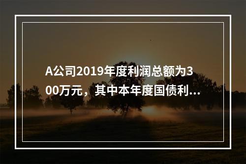 A公司2019年度利润总额为300万元，其中本年度国债利息收