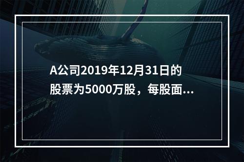 A公司2019年12月31日的股票为5000万股，每股面值为